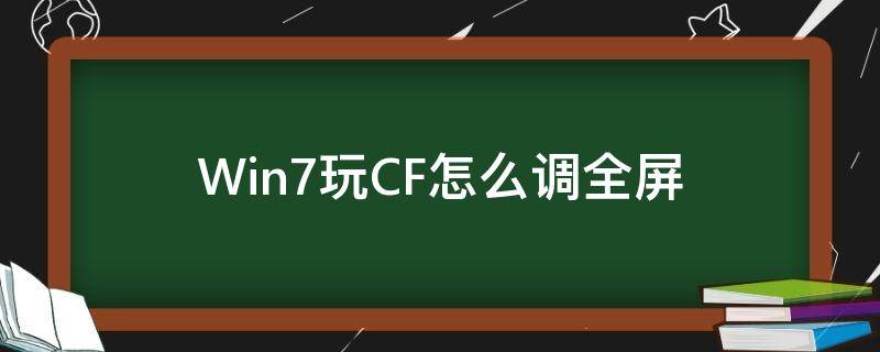 Win7玩CF怎么调全屏 windows7玩cf怎么全屏