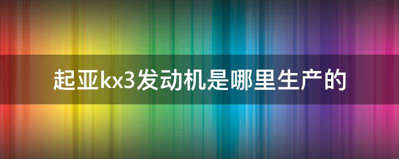 起亚kx3发动机是哪里生产的（起亚全新kx3发动机哪生产的）