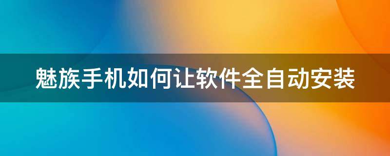 魅族手机如何让软件全自动安装 魅族手机怎么自动下载软件