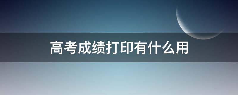 高考成绩打印有什么用 高考成绩用打印吗