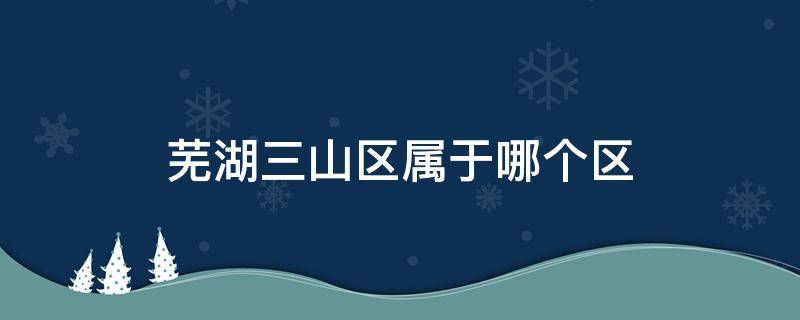 芜湖三山区属于哪个区 芜湖市三山镇属于哪个区