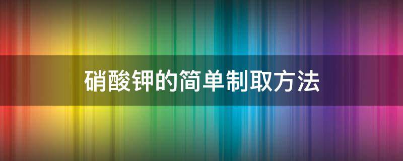 硝酸钾的简单制取方法 硝酸钾的制备方法