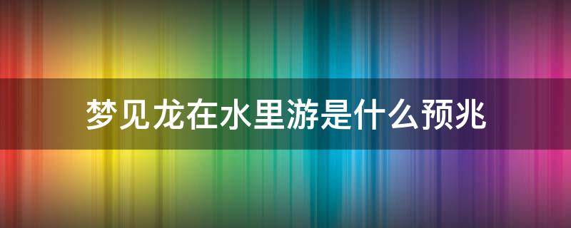 梦见龙在水里游是什么预兆 孕妇梦见龙在水里游是什么预兆