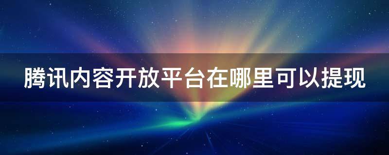 腾讯内容开放平台在哪里可以提现 腾讯内容开放平台在哪里可以提现呢