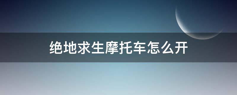 绝地求生摩托车怎么开（绝地求生越野摩托车怎么开）