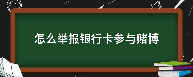 怎么举报银行卡参与赌博 怎样举报银行卡从事赌博活动