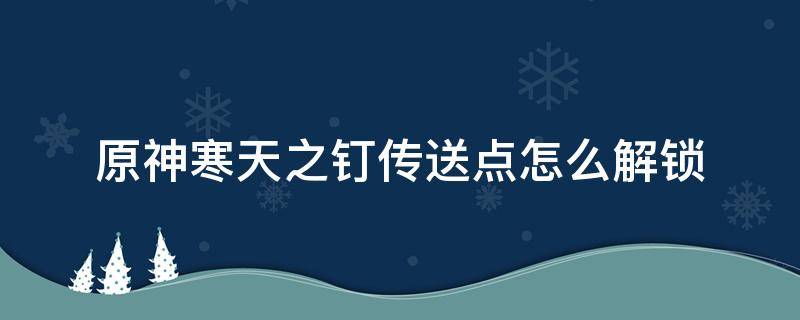 原神寒天之钉传送点怎么解锁 原神寒天之钉传送点