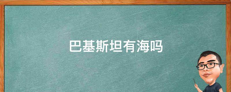 巴基斯坦有海吗 巴基斯坦有海吗为什么要买护卫舰