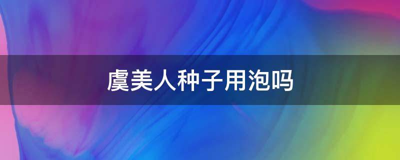 虞美人种子用泡吗 虞美人种子需要浸泡吗