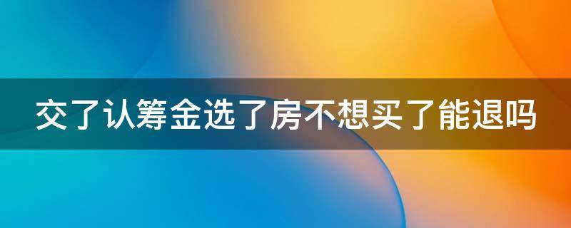 交了认筹金选了房不想买了能退吗 买房定金不退打12345有用吗