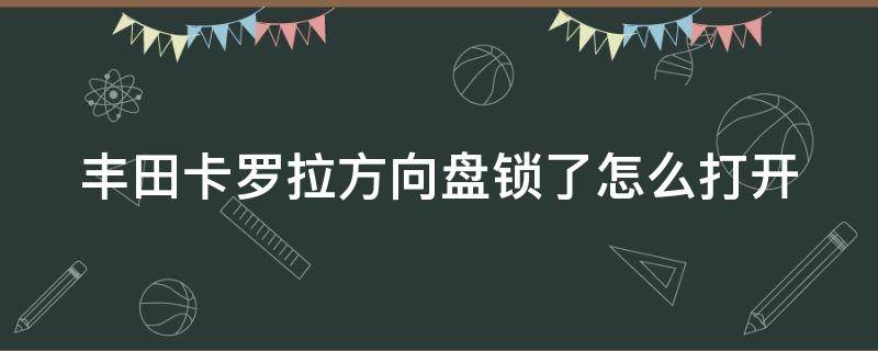 丰田卡罗拉方向盘锁了怎么打开（丰田卡罗拉方向盘锁了怎么打开车门）