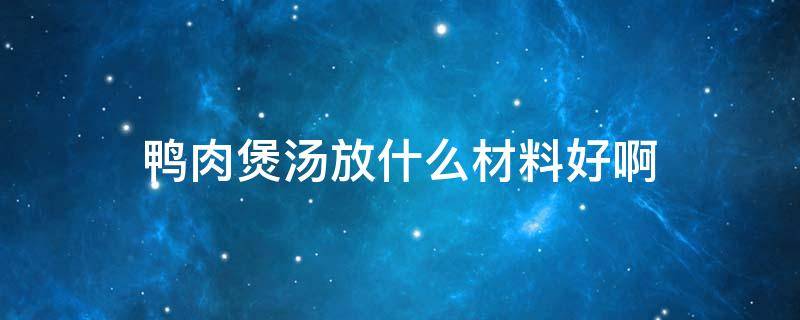 鸭肉煲汤放什么材料好啊 煲鸭肉汤要放什么材料好