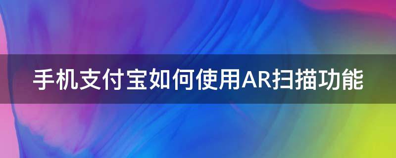 手机支付宝如何使用AR扫描功能（手机支付宝如何使用ar扫描功能呢）