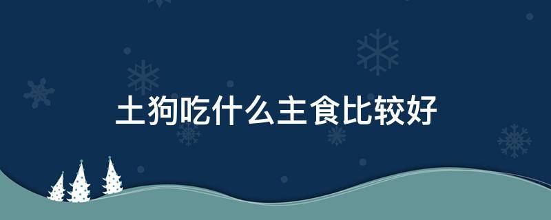 土狗吃什么主食比较好 土狗吃什么主食比较好健康