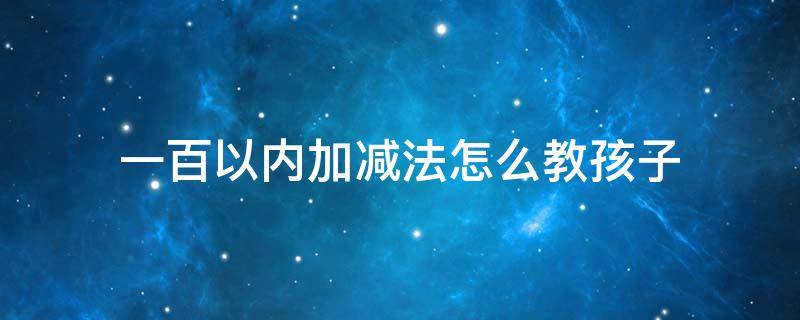 一百以内加减法怎么教孩子 一百以内加减法怎么教孩子视频