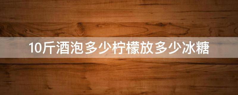 10斤酒泡多少柠檬放多少冰糖（十斤酒泡多少柠檬和冰糖）