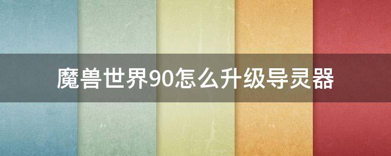 魔兽世界9.0怎么升级导灵器（魔兽世界9.0导灵器最高等级）