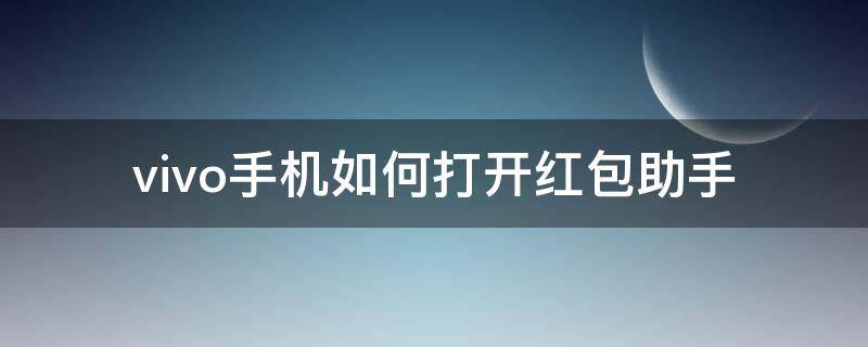 vivo手机如何打开红包助手（vivo怎么打开红包助手）