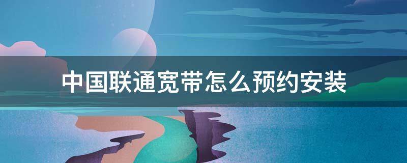 中国联通宽带怎么预约安装 中国联通宽带如何安装