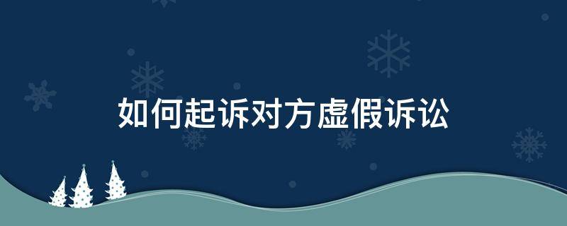 如何起诉对方虚假诉讼（怎么告对方虚假诉讼）