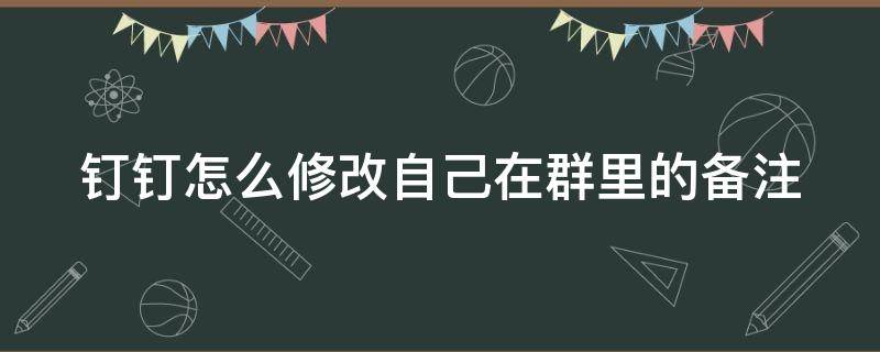 钉钉怎么修改自己在群里的备注 钉钉怎么修改自己在群里的备注名字