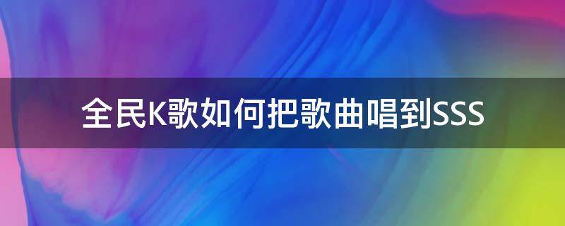 全民K歌如何把歌曲唱到SSS（怎么把全民k歌的歌曲）