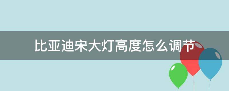 比亚迪宋大灯高度怎么调节（比亚迪宋近光灯不能调高低了）