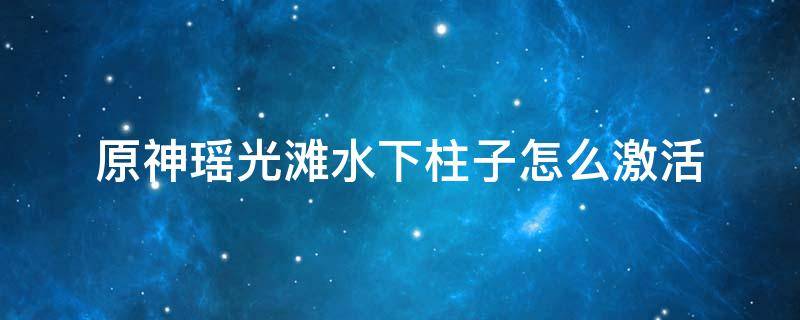 原神瑶光滩水下柱子怎么激活 原神瑶光滩水两个下宝箱在哪