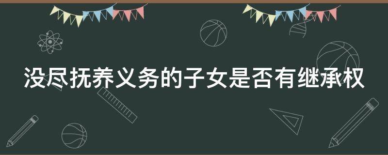 没尽抚养义务的子女是否有继承权 没尽抚养义务的子女是否有继承权呢