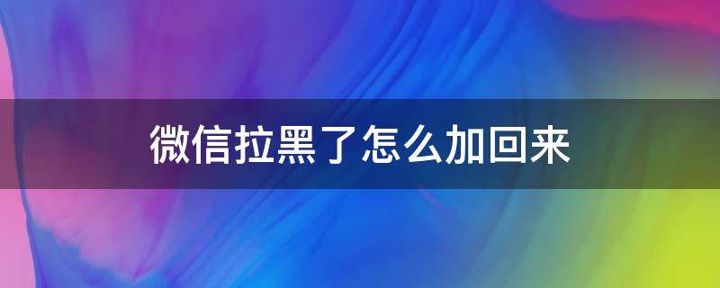 微信拉黑了怎么加回来（拉黑了怎么加回来）