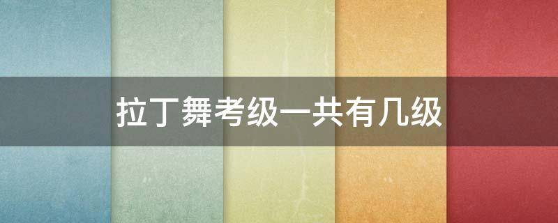 拉丁舞考级一共有几级 拉丁舞考级一共有几级,铜牌,金牌是什么意思