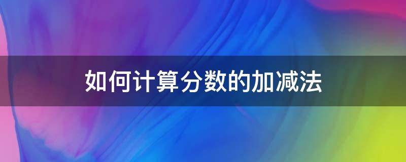 如何计算分数的加减法（如何计算分数的加减法乘除法）