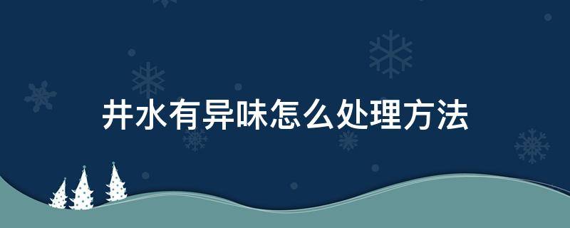 井水有异味怎么处理方法（水井水有异味怎样处理）