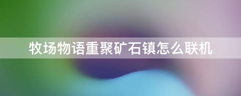 牧场物语重聚矿石镇怎么联机 牧场物语矿石镇的伙伴们如何联机