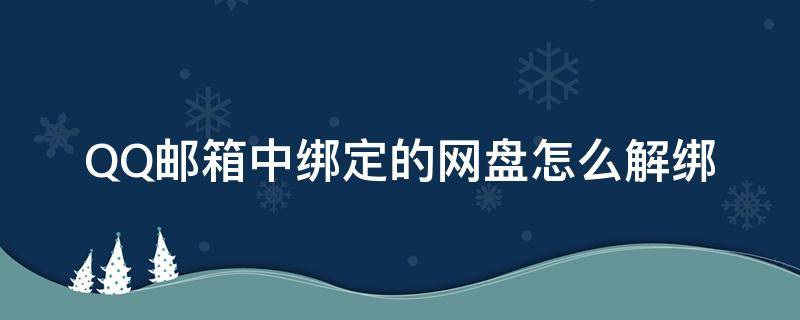 QQ邮箱中绑定的网盘怎么解绑 qq邮箱绑定网盘什么意思