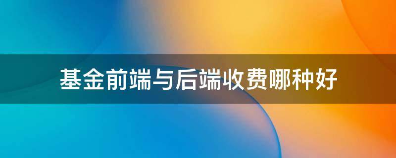 基金前端与后端收费哪种好 基金收费方式前端和后端哪种好