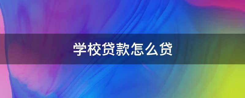 学校贷款怎么贷（学生贷款上学怎么贷）