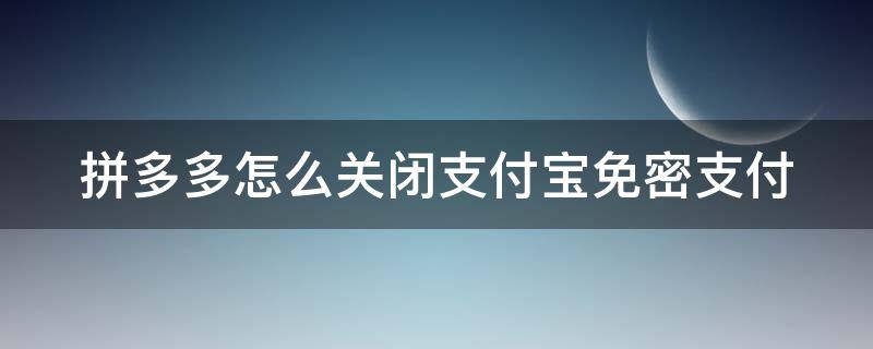 拼多多怎么关闭支付宝免密支付 拼多多怎么关闭支付宝免密支付设置