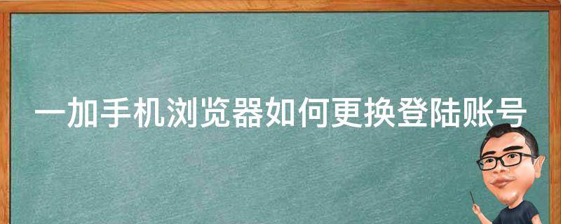 一加手机浏览器如何更换登陆账号 一加手机怎么更改默认浏览器