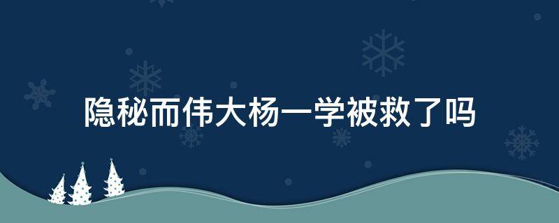 隐秘而伟大杨一学被救了吗 隐秘而伟大 杨一学