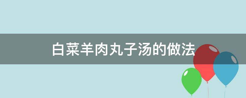 白菜羊肉丸子汤的做法（白菜羊肉丸子汤的做法窍门）