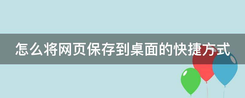 怎么将网页保存到桌面的快捷方式（怎么将网页保存到桌面的快捷方式里）