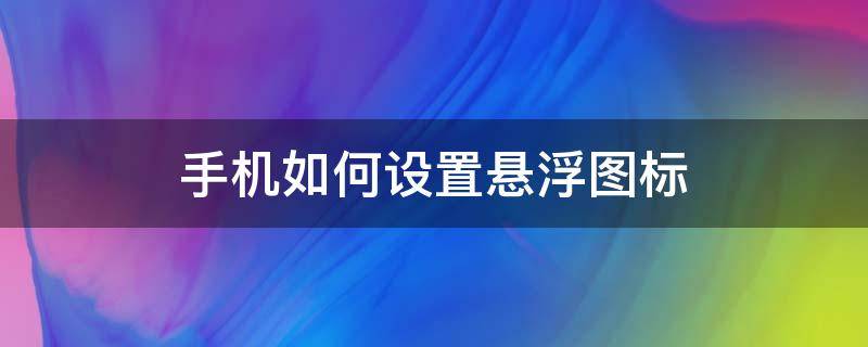 手机如何设置悬浮图标 手机悬浮图标怎么设置