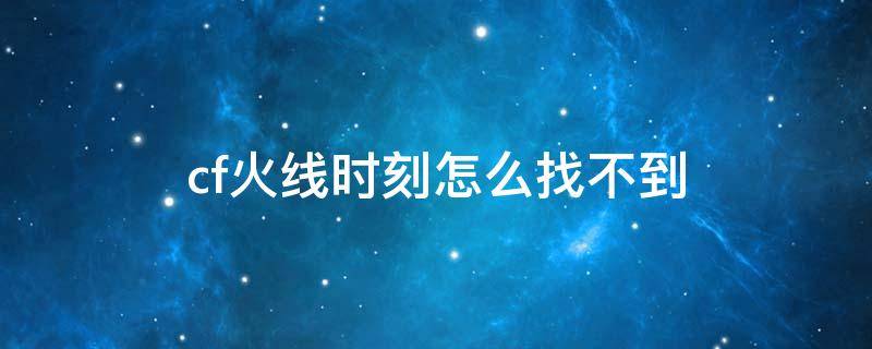 cf火线时刻怎么找不到 cf火线时刻怎么找不到2020