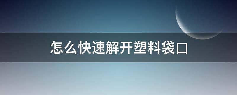 怎么快速解开塑料袋口（如何解开塑料袋封口）