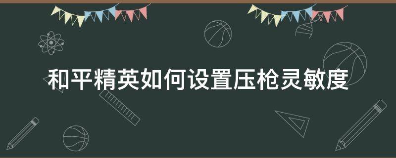 和平精英如何设置压枪灵敏度（和平精英怎样设置压枪灵敏度）