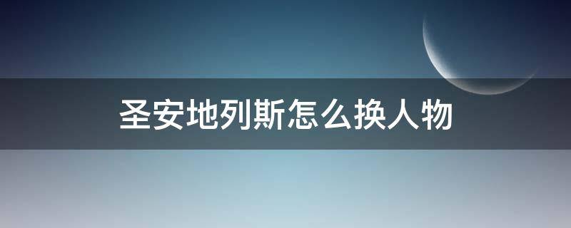 圣安地列斯怎么换人物（圣安地列斯怎么换人物模型）