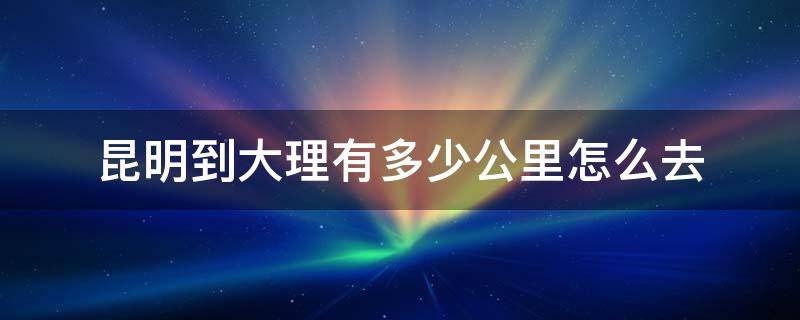 昆明到大理有多少公里怎么去（昆明到大理有多远路程）