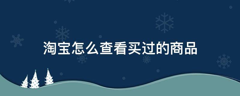 淘宝怎么查看买过的商品（在淘宝怎样查看买过的东西）