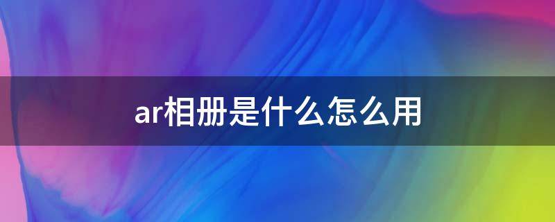 ar相册是什么怎么用（ar相册怎么看）